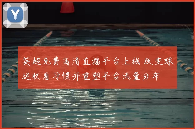 英超免费高清直播平台上线 改变球迷收看习惯并重塑平台流量分布