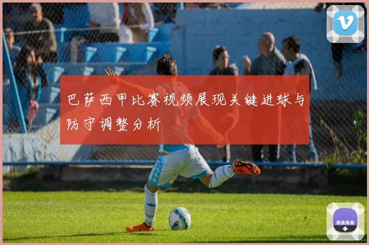 巴萨西甲比赛视频展现关键进球与防守调整分析