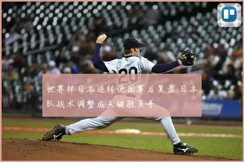 世界杯日本逆转德国赛后复盘 日本队战术调整成关键胜负手