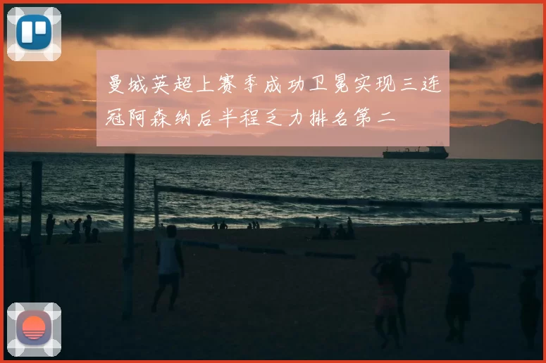 曼城英超上赛季成功卫冕实现三连冠阿森纳后半程乏力排名第二