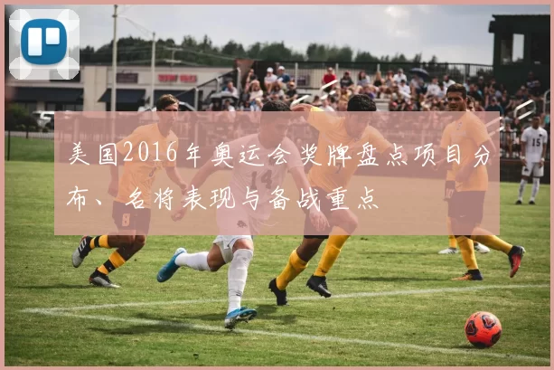 美国2016年奥运会奖牌盘点项目分布、名将表现与备战重点