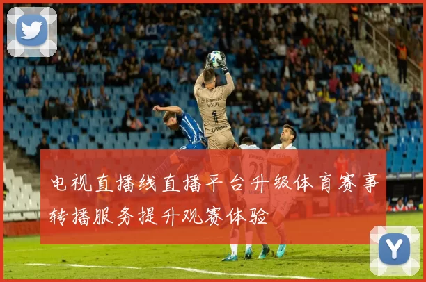 电视直播线直播平台升级体育赛事转播服务提升观赛体验