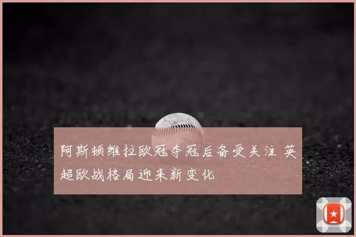 阿斯顿维拉欧冠夺冠后备受关注 英超欧战格局迎来新变化